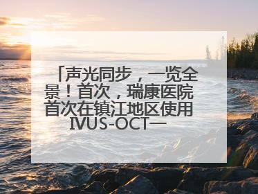 声光同步，一览全景！首次，瑞康医院首次在镇江地区使用IVUS-OCT一体机全程指导冠脉介入手术