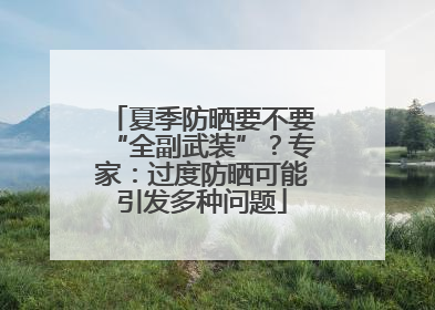 夏季防晒要不要“全副武装”？专家：过度防晒可能引发多种问题