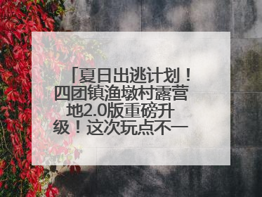 夏日出逃计划！四团镇渔墩村露营地2.0版重磅升级！这次玩点不一样的→丨深化商旅文体农展融合