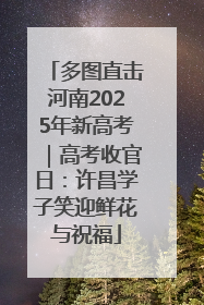 多图直击河南2025年新高考｜高考收官日：许昌学子笑迎鲜花与祝福