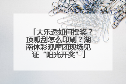 大乐透如何摇奖？顶呱刮怎么印刷？湖南体彩观摩团现场见证“阳光开奖”