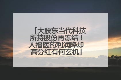 大股东当代科技所持股份再冻结！人福医药利润降却高分红有何玄机