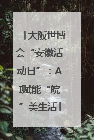 大阪世博会“安徽活动日”：AI赋能“皖”美生活