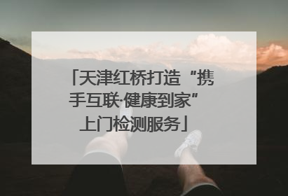 天津红桥打造“携手互联·健康到家”上门检测服务