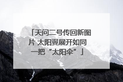 天问二号传回新图片 太阳翼展开如同一把“太阳伞”