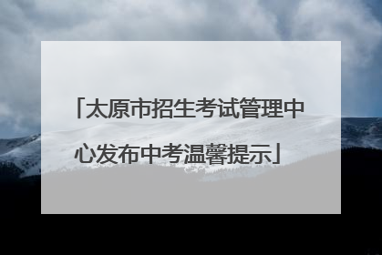 太原市招生考试管理中心发布中考温馨提示