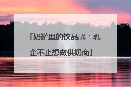 奶罐里的饮品战：乳企不止想做供奶商