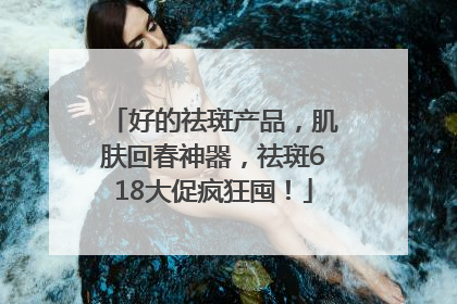 好的祛斑产品，肌肤回春神器，祛斑618大促疯狂囤！