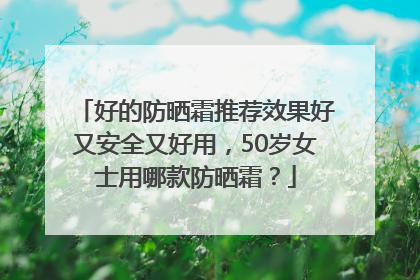 好的防晒霜推荐效果好又安全又好用，50岁女士用哪款防晒霜？