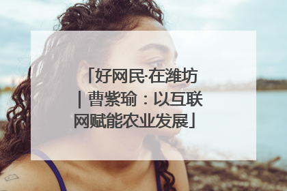 好网民·在潍坊｜曹紫瑜：以互联网赋能农业发展