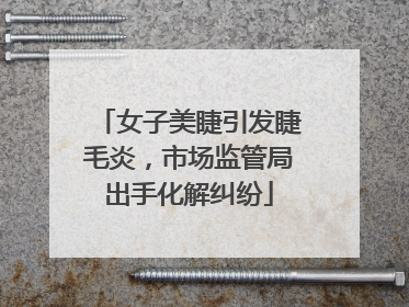女子美睫引发睫毛炎，市场监管局出手化解纠纷