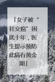 女子被“社交癌”困扰十年，医生提示预防此病有黄金期