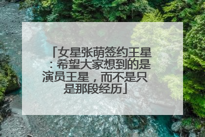 女星张萌签约王星：希望大家想到的是演员王星，而不是只是那段经历