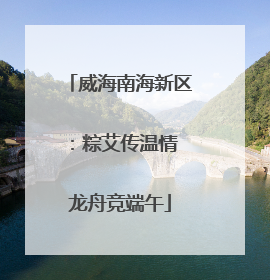 威海南海新区：粽艾传温情 龙舟竞端午