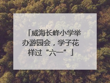 威海长峰小学举办游园会，学子花样过“六一”