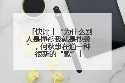 快评丨“为什么别人是撞衫我就是抄袭”，何秋亊在道一种很新的“歉”