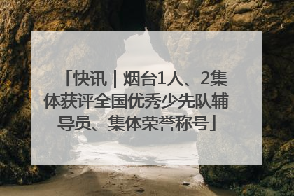 快讯｜烟台1人、2集体获评全国优秀少先队辅导员、集体荣誉称号