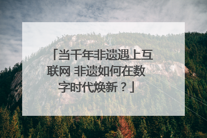 当千年非遗遇上互联网 非遗如何在数字时代焕新？