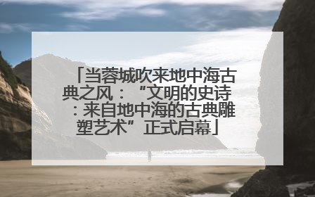 当蓉城吹来地中海古典之风：“文明的史诗：来自地中海的古典雕塑艺术”正式启幕