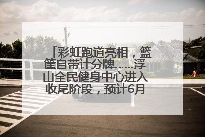 彩虹跑道亮相，篮筐自带计分牌……浮山全民健身中心进入收尾阶段，预计6月30日试运营