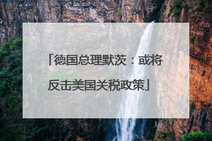 德国总理默茨：或将反击美国关税政策