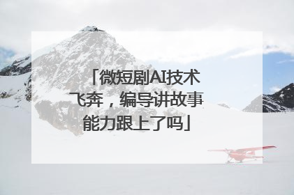 微短剧AI技术飞奔，编导讲故事能力跟上了吗