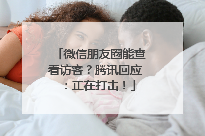 微信朋友圈能查看访客？腾讯回应：正在打击！