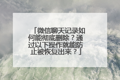 微信聊天记录如何能彻底删除？通过以下操作就能防止被恢复出来？