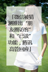 微信被猜测推出“朋友圈访客”和“已读”功能，腾讯高管回应