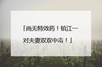 尚无特效药！镇江一对夫妻双双中毒！