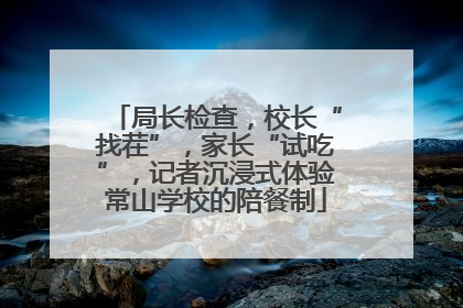 局长检查，校长“找茬”，家长“试吃”，记者沉浸式体验常山学校的陪餐制