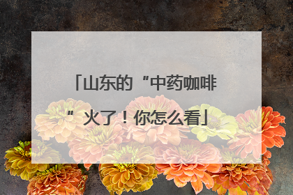 山东的“中药咖啡”火了！你怎么看