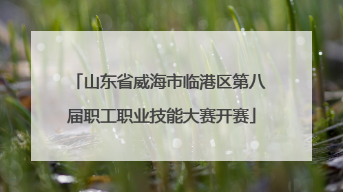 山东省威海市临港区第八届职工职业技能大赛开赛