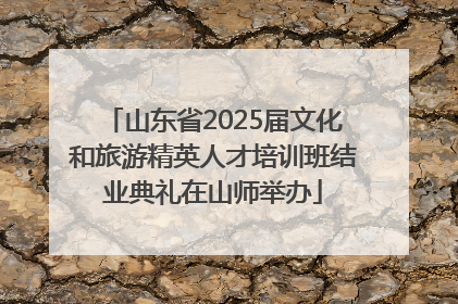 山东省2025届文化和旅游精英人才培训班结业典礼在山师举办