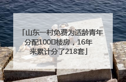 山东一村免费为适龄青年分配100㎡楼房，16年来累计分了218套