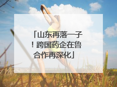 山东再落一子！跨国药企在鲁合作再深化