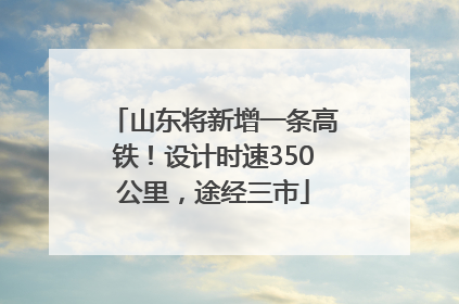 山东将新增一条高铁！设计时速350公里，途经三市