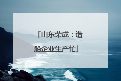 山东荣成：造船企业生产忙