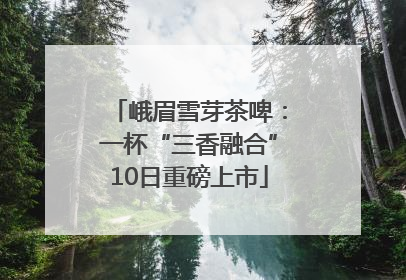 峨眉雪芽茶啤：一杯“三香融合”10日重磅上市
