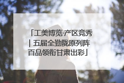 工美博览·产区竞秀｜五届全勤陇原列阵 百品领衔甘肃出彩