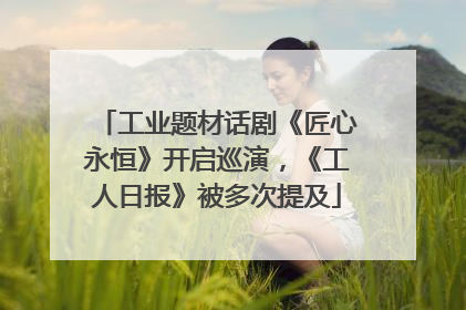 工业题材话剧《匠心永恒》开启巡演，《工人日报》被多次提及