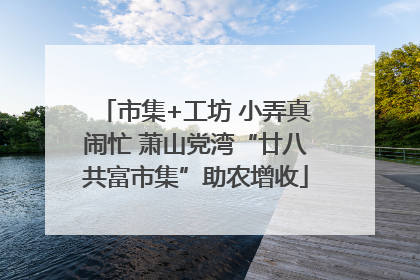 市集+工坊 小弄真闹忙 萧山党湾“廿八共富市集”助农增收