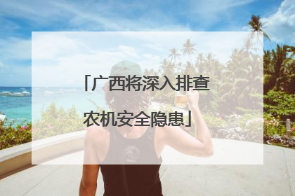 广西将深入排查农机安全隐患