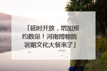 延时开放，增加预约数量！河南博物院暑期文化大餐来了