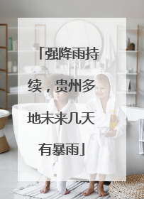 强降雨持续，贵州多地未来几天有暴雨