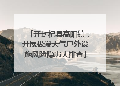 开封杞县高阳镇：开展极端天气户外设施风险隐患大排查