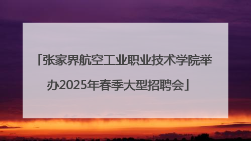 张家界航空工业职业技术学院举办2025年春季大型招聘会