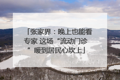 张家界：晚上也能看专家 这场“流动门诊”暖到居民心坎上
