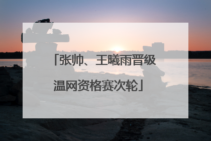 张帅、王曦雨晋级温网资格赛次轮