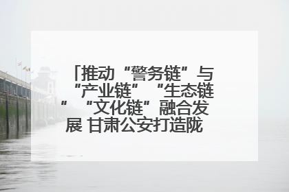 推动“警务链”与“产业链”“生态链”“文化链”融合发展 甘肃公安打造陇原旅游警务品牌